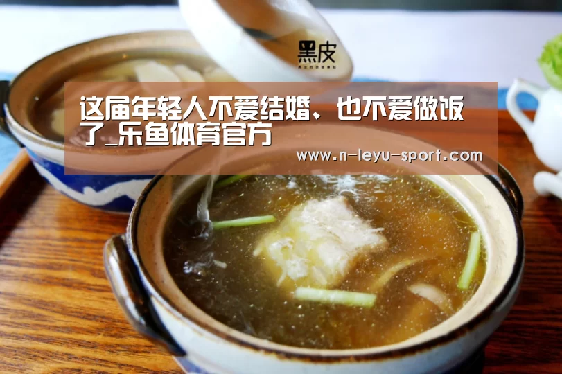 这届年轻人不爱结婚、也不爱做饭了_乐鱼体育官方(图2) 乐鱼体育